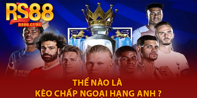 Kèo Chấp Ngoại Hạng Anh – Tỷ Lệ Chuẩn Tại RS88 2 Thể nào LÀ Kèo chấp Ngoại hạng Anh ?